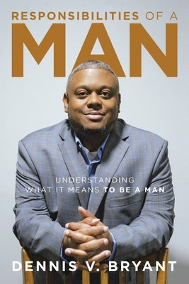 Responsibilities of a Man: Understanding What It Means to Be a Man by Bryant, Dennis V.