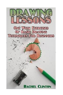 Drawing Lessons: One Week Exercises of Basic Drawing Techniques for Beginners: (Arts and Crafts, Creativity, Graphic Design, Mixed Medi by Clinton, Rachel