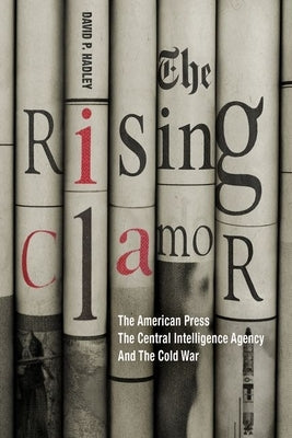 The Rising Clamor: The American Press, the Central Intelligence Agency, and the Cold War by Hadley, David P.