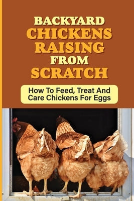 Backyard Chickens Raising From Scratch: How To Feed, Treat And Care Chickens For Eggs: Tips For Raising Backyard Chickens For Beginners by Zeldin, Rusty