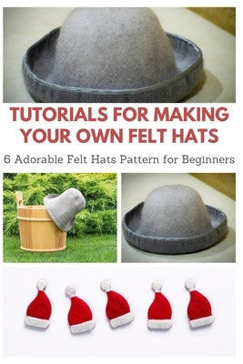 Tutorials for Making Your Own Felt Hats: 6 Adorable Felt Hats Pattern for Beginners by Teague, April