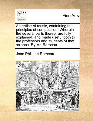 A Treatise of Music, Containing the Principles of Composition. Wherein the Several Parts Thereof Are Fully Explained, and Made Useful Both to the Prof by Rameau, Jean Philippe