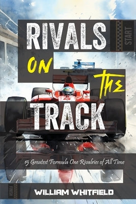 Rivals on the Track: 15 Greatest Formula One Rivalries of All Time by Whitfield, William