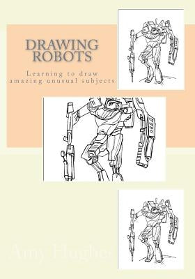 Drawing Robots: Learning to draw amazing unusual subjects by Hughes, Amy