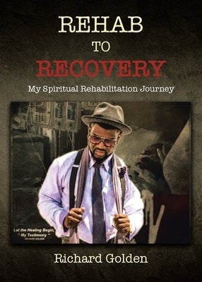 Rehab to Recovery: My Spiritual Rehabilitation Journey by Golden, Richard