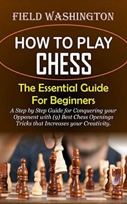 How to Play Chess: The Essential Guide For Beginners: Step by Step Guide for Conquering your Opponent with (9) Best Chess Openings Tricks by Washington, Field