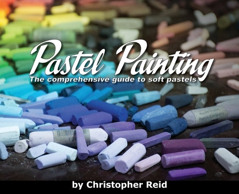 Pastel Painting: The comprehensive guide to soft pastels by Reid, Christopher