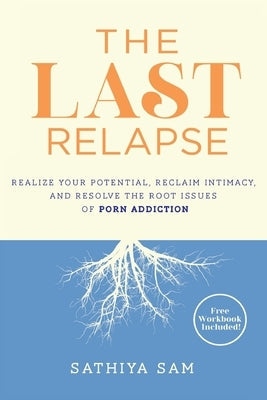 The Last Relapse: Realize Your Potential, Reclaim Intimacy, and Resolve the Root Issues of Porn Addiction by Sam, Sathiya