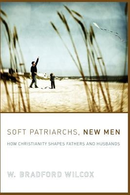 Soft Patriarchs, New Men: How Christianity Shapes Fathers and Husbands by Wilcox, W. Bradford