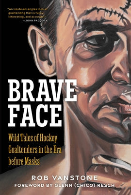 Brave Face: Wild Tales of Hockey Goaltenders in the Era Before Masks by Vanstone, Rob