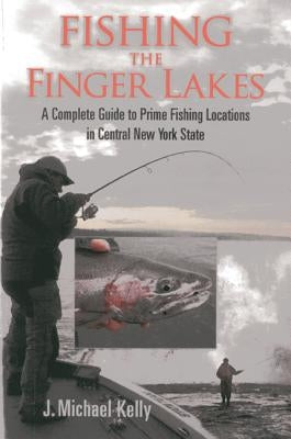 Fishing the Finger Lakes: A Complete Guide to Prime Fishing Locations in Central New York State by Kelly, J. Michael