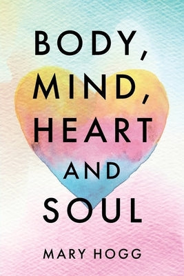 Body, Mind, Heart and Soul by Hogg, Mary