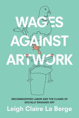 Wages Against Artwork: Decommodified Labor and the Claims of Socially Engaged Art by La Berge, Leigh Claire