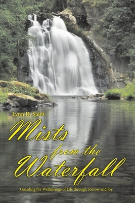 Mists from the Waterfall: Guarding the Wellsprings of Life through Sorrow and Joy by Saint, Lynn H.