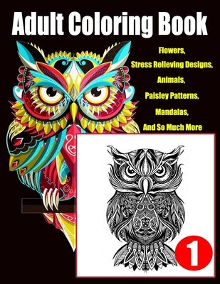 Adult Coloring Book: Flowers, Stress Relieving Designs, Animals, Paisley Patterns, Mandalas, And So Much More..Coloring Book For Adults by Relieving Designs, Stress