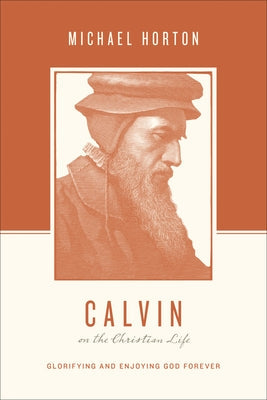 Calvin on the Christian Life: Glorifying and Enjoying God Forever by Horton, Michael