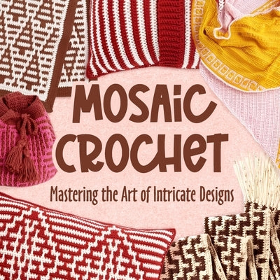 Mosaic Crochet: Mastering the Art of Intricate Designs: Crochet Mosaic Tutorials by Foster, Yasmin