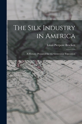 The Silk Industry in America: A History: Prepared for the Centennial Exposition by Brockett, Linus Pierpont