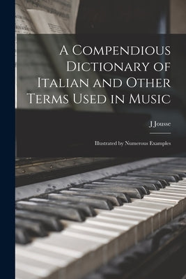 A Compendious Dictionary of Italian and Other Terms Used in Music: Illustrated by Numerous Examples by Jousse, J.