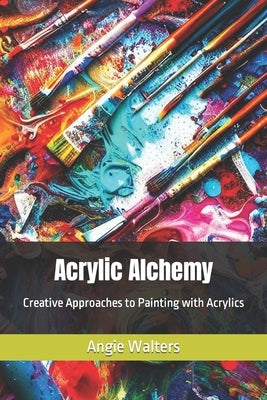 Acrylic Alchemy: Creative Approaches to Painting with Acrylics by Walters, Angie