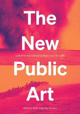 The New Public Art: Collectivity and Activism in Mexico Since the 1980s by Polgovsky Ezcurra, Mara