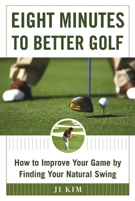 Eight Minutes to Better Golf: How to Improve Your Game by Finding Your Natural Swing by Kim, Ji