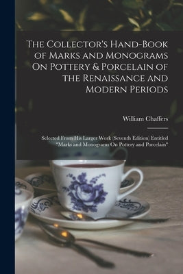 The Collector's Hand-Book of Marks and Monograms On Pottery & Porcelain of the Renaissance and Modern Periods: Selected From His Larger Work (Seventh by Chaffers, William