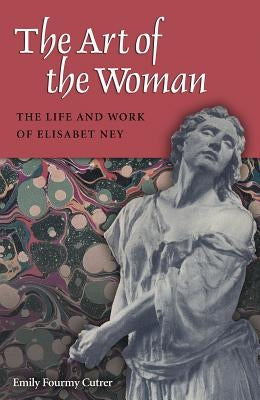 The Art of the Woman: The Life and Work of Elisabet Ney by Cutrer, Emily Fourmy