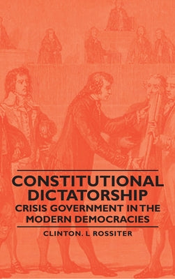 Constitutional Dictatorship - Crisis Government in the Modern Democracies by Rossiter, Clinton L.