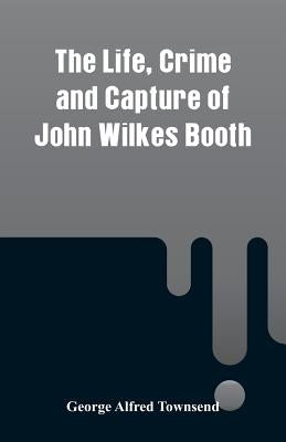 The Life, Crime and Capture of John Wilkes Booth by Townsend, George Alfred