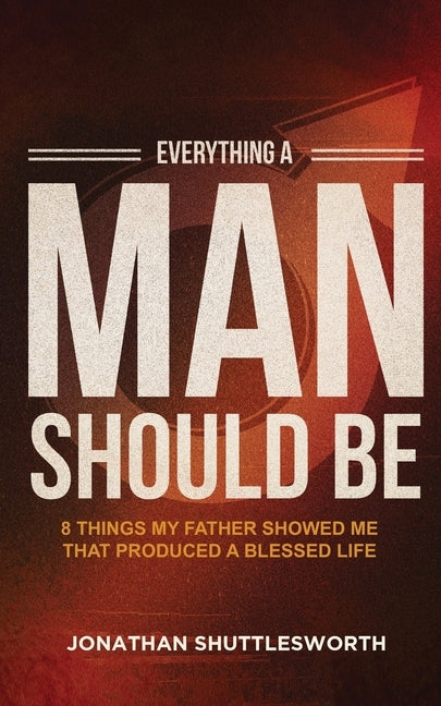 Everything a Man Should Be: 8 Things My Father Showed Me That Produced a Blessed Life by Shuttlesworth, Jonathan