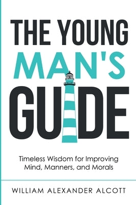 The Young Man's Guide: Timeless Wisdom for Improving Mind, Manners, and Morals (Annotated) by Alcott, William Alexander