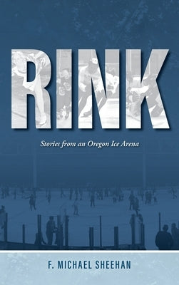 Rink: Stories from an Oregon Ice Arena by Sheehan, F. Michael