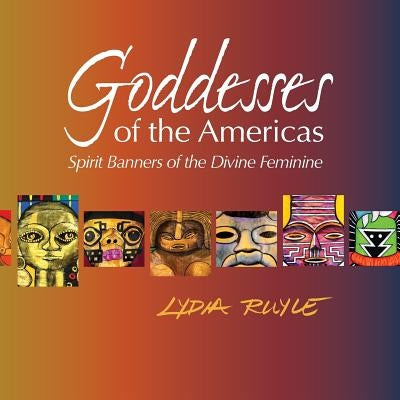 Goddesses of the Americas: Spirit Banners of the Divine Feminine by Ruyle, Lydia