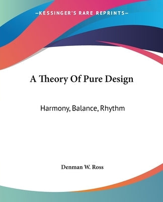 A Theory Of Pure Design: Harmony, Balance, Rhythm by Ross, Denman W.