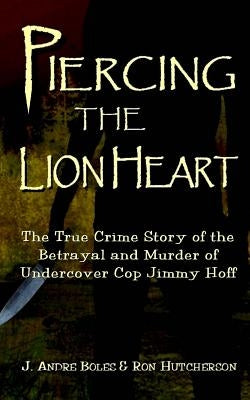 Piercing the Lion Heart: The True Crime Story of the Betrayal and Murder of Undercover Cop Jimmy Hoff by Hutcherson, Ron