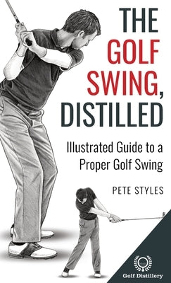 The Golf Swing, Distilled: Illustrated Guide to a Proper Golf Swing by Styles, Pete