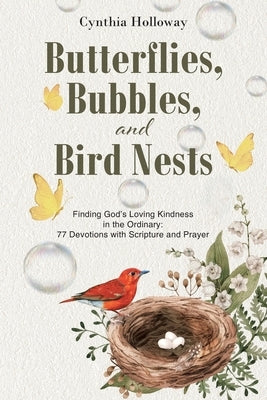 Butterflies, Bubbles, and Bird Nests: Finding God's Loving Kindness in the Ordinary: 77 Devotions with Scripture and Prayer by Holloway, Cynthia