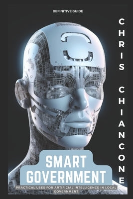 Smart Government: Practical Uses for Artificial Intelligence in Local Government by Chiancone, Chris