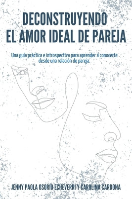 Deconstruyendo el Amor Ideal de Pareja: Una guía práctica e introspectiva para aprender y conocerte desde una relación de pareja by Osorio Echeverri, Jenny Paola