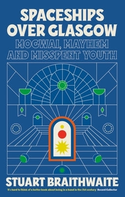 Spaceships Over Glasgow: Mogwai, Mayhem and Misspent Youth by Braithwaite, Stuart