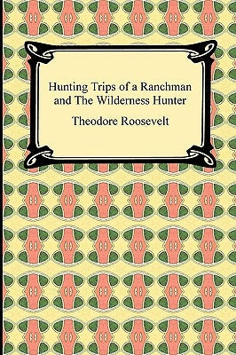 Hunting Trips of a Ranchman and The Wilderness Hunter by Roosevelt, Theodore