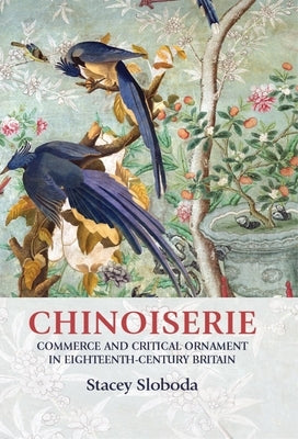 Chinoiserie: Commerce and Critical Ornament in Eighteenth-Century Britain by Sloboda, Stacey