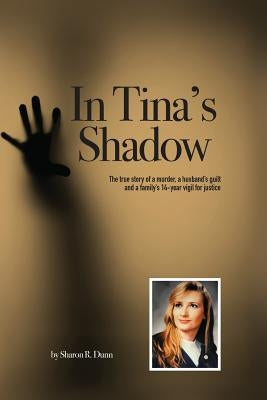 In Tina's Shadow: The true story of a murder, a husband's guilt and a family's 14-year vigil for justice by Dunn, Sharon R.