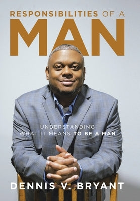 Responsibilities of a Man: Understanding What It Means to Be a Man by Bryant, Dennis V.