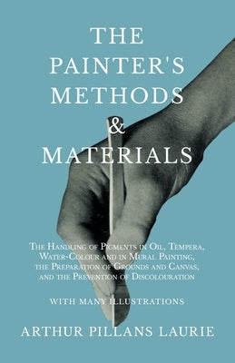 The Painter's Methods and Materials: The Handling of Pigments in Oil, Tempera, Water-Colour and in Mural Painting, the Preparation of Grounds and Canv by Laurie, Arthur Pillans