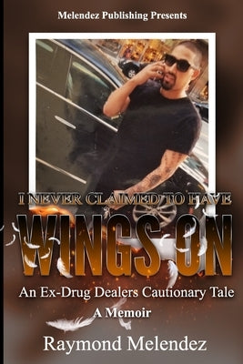 I Never Claimed to Have Wings On...: An Ex-Drug Dealer's Cautionary Tale - A Memoir by Melendez, Raymond