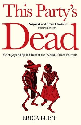 This Party's Dead: Grief, Joy and Spilled Rum at the World's Death Festivals by Buist, Erica