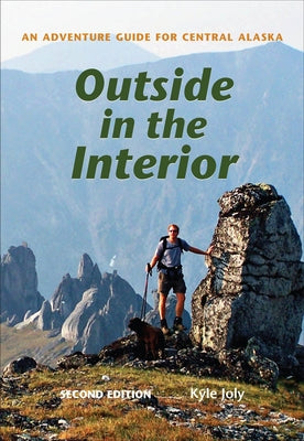 Outside in the Interior: An Adventure Guide for Central Alaska, Second Edition by Joly, Kyle