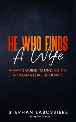 He Who Finds A Wife: A Man's Guide To Finding The Woman & Love He Desires by Speaks, Stephan